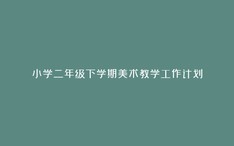 小学二年级下学期美术教学工作计划