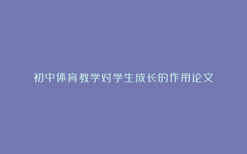 初中体育教学对学生成长的作用论文