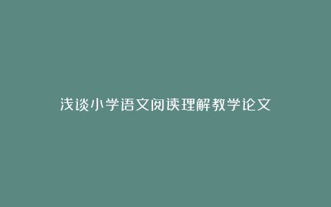 浅谈小学语文阅读理解教学论文