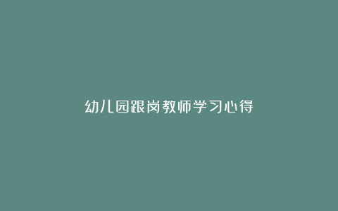 幼儿园跟岗教师学习心得