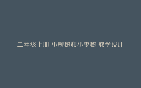 二年级上册《小柳树和小枣树》教学设计