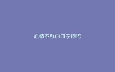 心情不好的四字词语