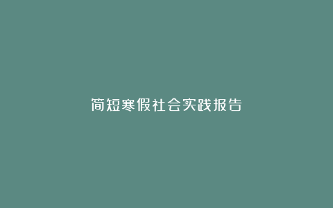 简短寒假社会实践报告