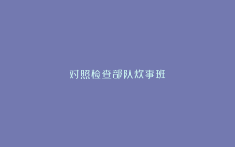 对照检查部队炊事班