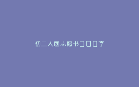 初二入团志愿书300字