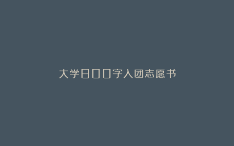 大学800字入团志愿书