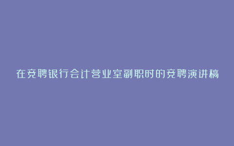 在竞聘银行会计营业室副职时的竞聘演讲稿