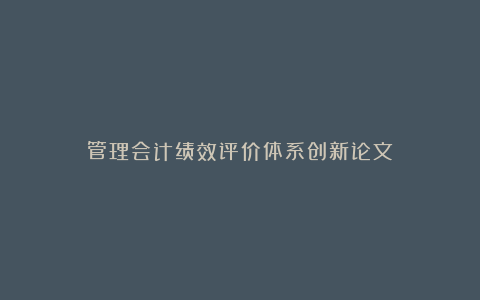 管理会计绩效评价体系创新论文