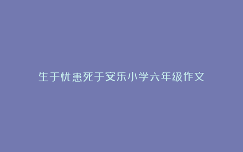 生于忧患死于安乐小学六年级作文