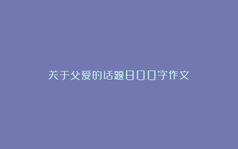 关于父爱的话题800字作文