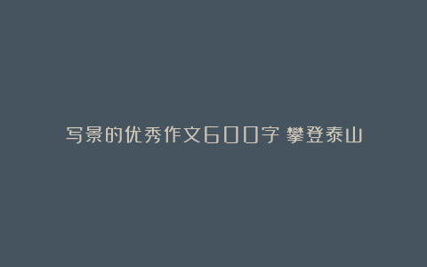 写景的优秀作文600字：攀登泰山