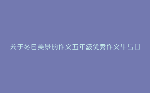 关于冬日美景的作文五年级优秀作文450字