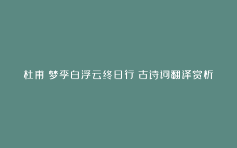 杜甫《梦李白浮云终日行》古诗词翻译赏析