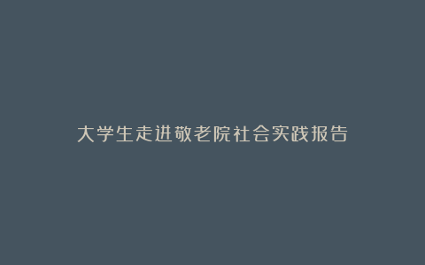 大学生走进敬老院社会实践报告