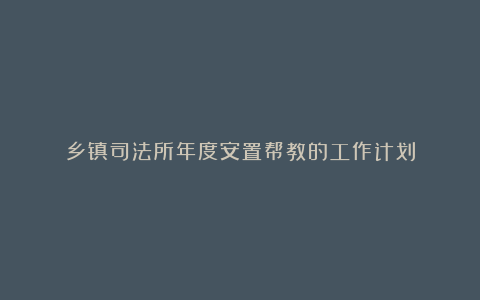 乡镇司法所年度安置帮教的工作计划