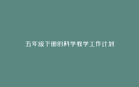 五年级下册的科学教学工作计划