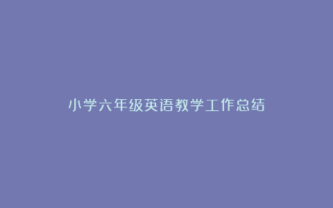 小学六年级英语教学工作总结