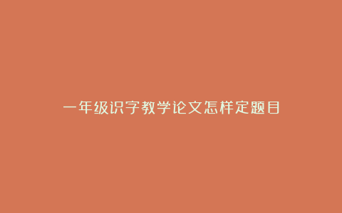 一年级识字教学论文怎样定题目