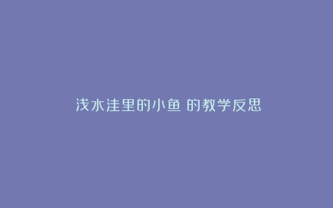 《浅水洼里的小鱼》的教学反思