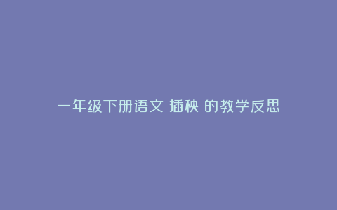 一年级下册语文《插秧》的教学反思