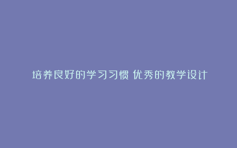 《培养良好的学习习惯》优秀的教学设计