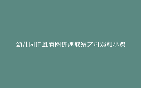 幼儿园托班看图讲述教案之母鸡和小鸡