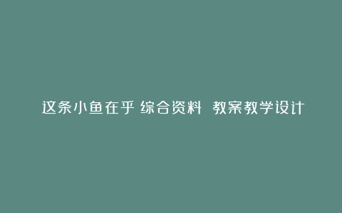 《这条小鱼在乎》综合资料 教案教学设计(西师版三年级上册)