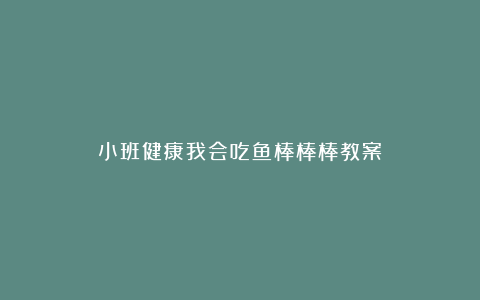 小班健康我会吃鱼棒棒棒教案