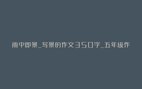 雨中即景_写景的作文350字_五年级作文