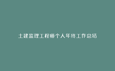 土建监理工程师个人年终工作总结