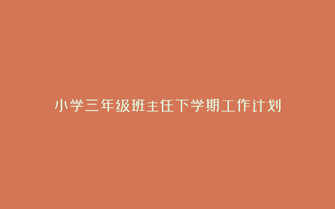 小学三年级班主任下学期工作计划