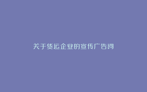 关于货运企业的宣传广告词