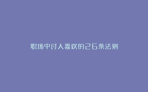 职场中讨人喜欢的26条法则