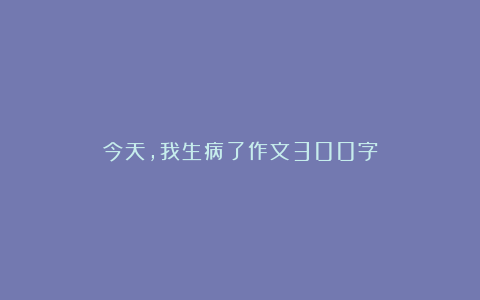 今天，我生病了作文300字