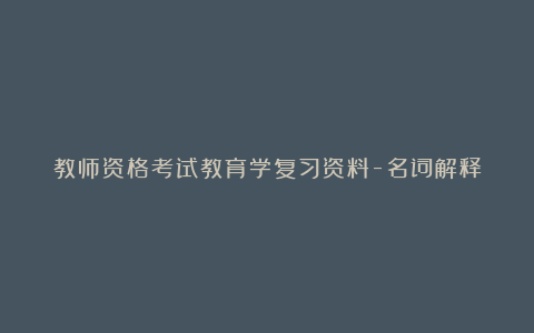 教师资格考试教育学复习资料-名词解释