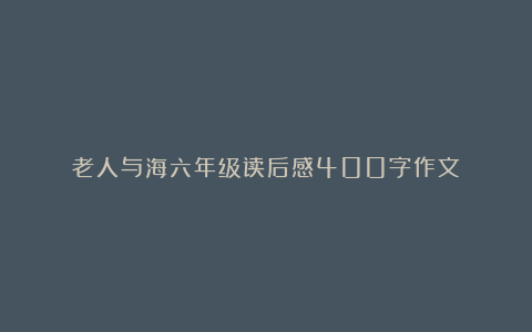 老人与海六年级读后感400字作文