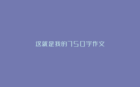 这就是我的750字作文