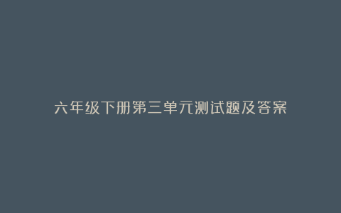 六年级下册第三单元测试题及答案