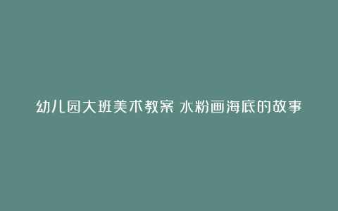 幼儿园大班美术教案《水粉画海底的故事》含反思