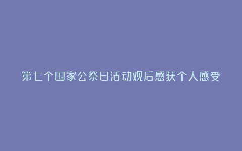 第七个国家公祭日活动观后感获个人感受