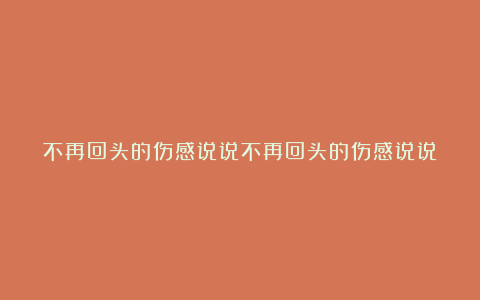 不再回头的伤感说说不再回头的伤感说说