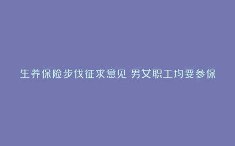 生养保险步伐征求意见：男女职工均要参保