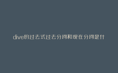 dive的过去式过去分词和现在分词是什么