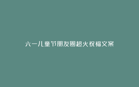 六一儿童节朋友圈超火祝福文案