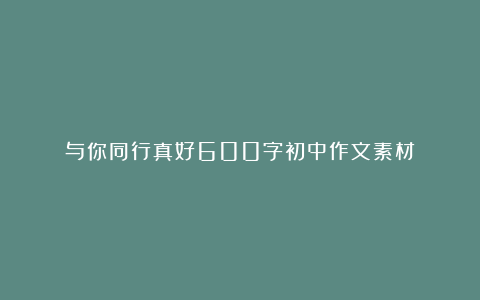 与你同行真好600字初中作文素材