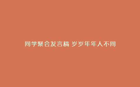 同学聚会发言稿：岁岁年年人不同