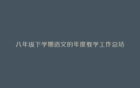 八年级下学期语文的年度教学工作总结