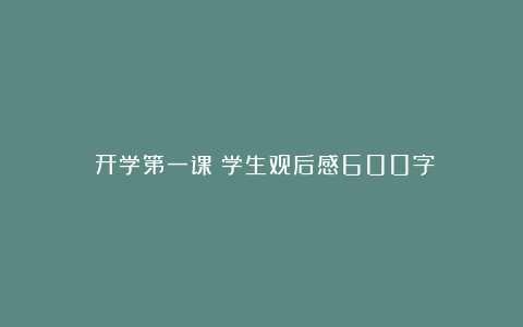 《开学第一课》学生观后感600字