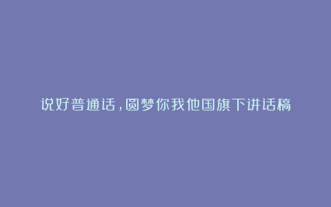 说好普通话，圆梦你我他国旗下讲话稿