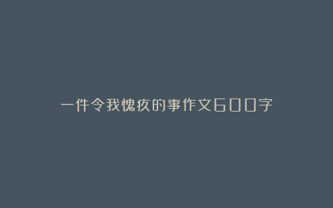 一件令我愧疚的事作文600字